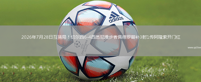 2026年7月28日互捅局！切尔西6-4西悉尼漫步者佩德罗替补3射1传阿隆索开门红