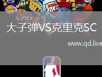 大子弹VS克里克SC