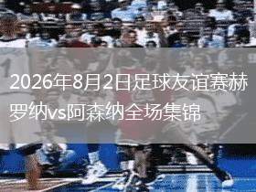 2026年8月2日足球友谊赛赫罗纳vs阿森纳全场集锦