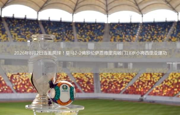 2026年8月2日连丢两球！皇马2-2佛罗伦萨恩德里克破门18岁小将西里亚建功