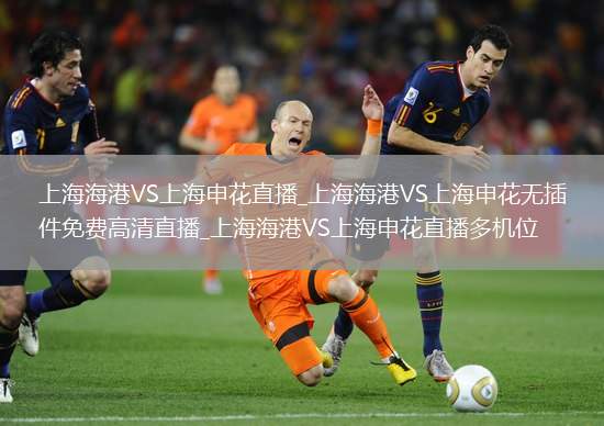 上海海港VS上海申花直播_上海海港VS上海申花无插件免费高清直播_上海海港VS上海申花直播多机位