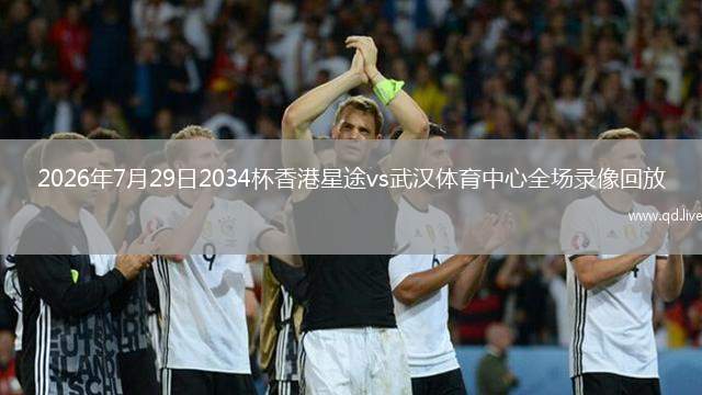 2026年7月29日2034杯香港星途vs武汉体育中心全场录像回放