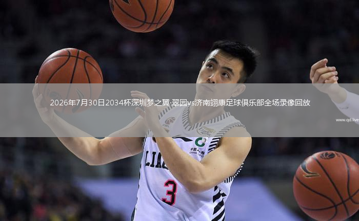 2026年7月30日2034杯深圳梦之翼·翠园vs济南翊康足球俱乐部全场录像回放