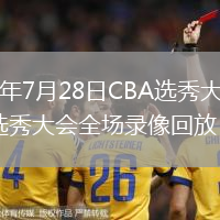 2026年7月28日CBA选秀大会CBAvs选秀大会全场录像回放