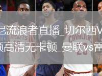 切尔西VS西悉尼流浪者直播_切尔西VS西悉尼流浪者免费直播视频高清无卡顿_曼联vs雷克瑟姆直播
