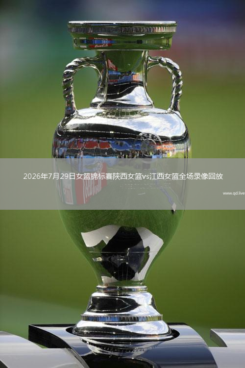 2026年7月29日女篮锦标赛陕西女篮vs江西女篮全场录像回放