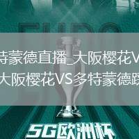 大阪樱花VS多特蒙德直播_大阪樱花VS多特蒙德高清赛事全程录制_大阪樱花VS多特蒙德踩单车过人集