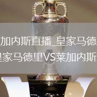 皇家马德里VS莱加内斯直播_皇家马德里VS莱加内斯高清直播零卡顿_皇家马德里VS莱加内斯球迷助威声浪