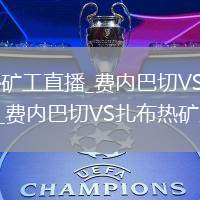 费内巴切VS扎布热矿工直播_费内巴切VS扎布热矿工免费高清无限畅享直播_费内巴切VS扎布热矿工直播无限畅享