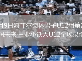 2026年8月9日海菲尔德杯男子U12组第2轮海南德宇U11vs润未来·三亚小铁人U12全场录像回放