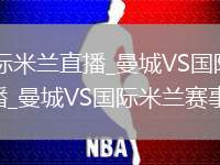 曼城VS国际米兰直播_曼城VS国际米兰超高清免费直播_曼城VS国际米兰赛事完整版
