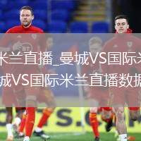 曼城VS国际米兰直播_曼城VS国际米兰低延迟流畅直播_曼城VS国际米兰直播数据实时更新