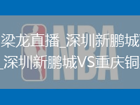 深圳新鹏城VS重庆铜梁龙直播_深圳新鹏城VS重庆铜梁龙免费直播无插件高清观看_深圳新鹏城VS重庆铜梁龙直播视频在线