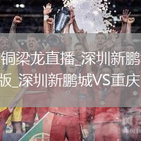深圳新鹏城VS重庆铜梁龙直播_深圳新鹏城VS重庆铜梁龙免费无插件高清心选版_深圳新鹏城VS重庆铜梁龙直播尊选