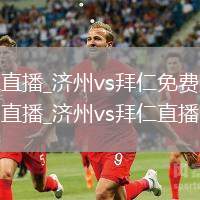 济州vs拜仁直播_济州vs拜仁免费观看高清无插件超流畅直播_济州vs拜仁直播全程直击
