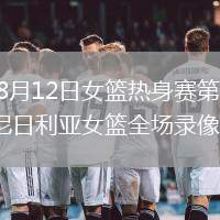 2026年8月12日女篮热身赛第3场中国女篮vs尼日利亚女篮全场录像回放