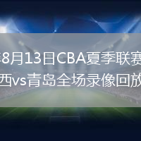 2026年8月13日CBA夏季联赛库尔勒站山西vs青岛全场录像回放