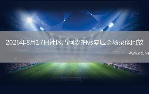 2026年8月17日社区盾阿森纳vs曼城全场录像回放