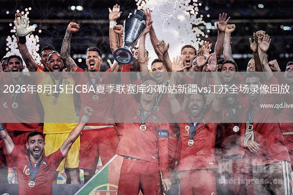 2026年8月15日CBA夏季联赛库尔勒站新疆vs江苏全场录像回放