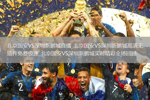 北京国安VS深圳新鹏城直播_北京国安VS深圳新鹏城高清无插件免费极速_北京国安VS深圳新鹏城实时精彩全场回顾