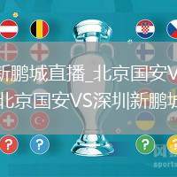 北京国安VS深圳新鹏城直播_北京国安VS深圳新鹏城极速免费无插件直播_北京国安VS深圳新鹏城精彩瞬间回看