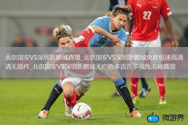 北京国安VS深圳新鹏城直播_北京国安VS深圳新鹏城免费极速高清无插件_北京国安VS深圳新鹏城无广告多语言多视角流畅播放