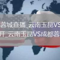 云南玉昆VS成都蓉城直播_云南玉昆VS成都蓉城无插件高清免费直播秒开_云南玉昆VS成都蓉城直播高保真