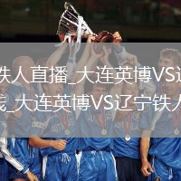 大连英博VS辽宁铁人直播_大连英博VS辽宁铁人免费直播高清无插件在线_大连英博VS辽宁铁人直播全程回放