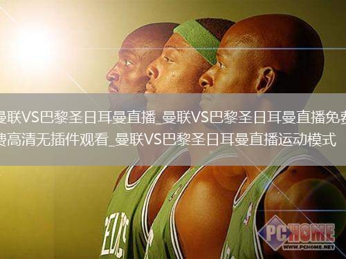 曼联VS巴黎圣日耳曼直播_曼联VS巴黎圣日耳曼直播免费高清无插件观看_曼联VS巴黎圣日耳曼直播运动模式