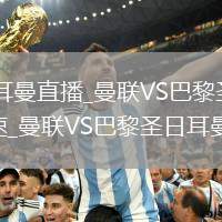 曼联VS巴黎圣日耳曼直播_曼联VS巴黎圣日耳曼高清直播免费无插件极速_曼联VS巴黎圣日耳曼直播昼夜切换