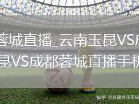 云南玉昆VS成都蓉城直播_云南玉昆VS成都蓉城蓝光超清直播入口_云南玉昆VS成都蓉城直播手机电脑双端观看