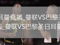 曼联VS巴黎圣日耳曼直播_曼联VS巴黎圣日耳曼高清无插件免费直播在线_曼联VS巴黎圣日耳曼直播海外节点