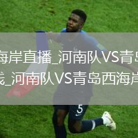 河南队VS青岛西海岸直播_河南队VS青岛西海岸免费高清无插件直播在线_河南队VS青岛西海岸直播移动优化
