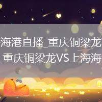 重庆铜梁龙VS上海海港直播_重庆铜梁龙VS上海海港高清免费流畅无插件直播_重庆铜梁龙VS上海海港直播互动观看