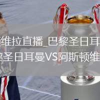 巴黎圣日耳曼VS阿斯顿维拉直播_巴黎圣日耳曼VS阿斯顿维拉免费直播视频高清无卡顿_巴黎圣日耳曼VS阿斯顿维拉直播在线点播观看