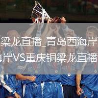 青岛西海岸VS重庆铜梁龙直播_青岛西海岸VS重庆铜梁龙蓝光流畅免费观看_青岛西海岸VS重庆铜梁龙直播双方首发阵容公布