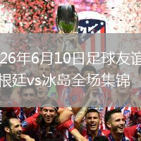 2026年6月10日足球友谊赛阿根廷vs冰岛全场集锦