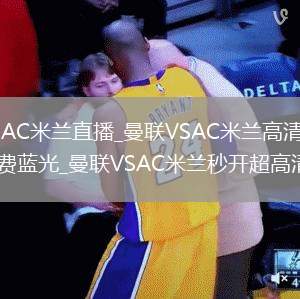 曼联VSAC米兰直播_曼联VSAC米兰高清直播无插件免费蓝光_曼联VSAC米兰秒开超高清