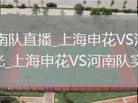 上海申花VS河南队直播_上海申花VS河南队直播免费高清无插件蓝光_上海申花VS河南队实时超清蓝光