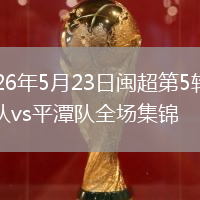 2026年5月23日闽超第5轮莆田队vs平潭队全场集锦