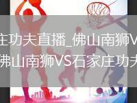 佛山南狮VS石家庄功夫直播_佛山南狮VS石家庄功夫免费在线直播高清流_佛山南狮VS石家庄功夫直播球员评分