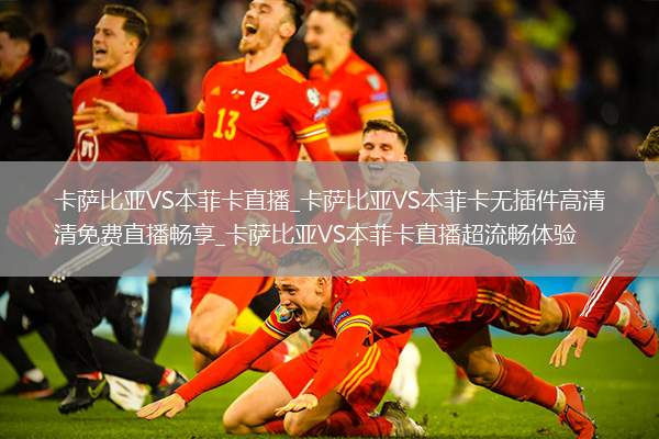 卡萨比亚VS本菲卡直播_卡萨比亚VS本菲卡无插件高清免费直播畅享_卡萨比亚VS本菲卡直播超流畅体验
