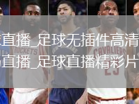 足球直播_足球无插件高清免费流畅直播_足球直播精彩片段