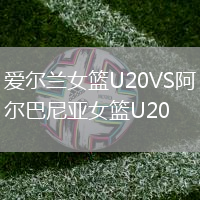 爱尔兰女篮U20VS阿尔巴尼亚女篮U20