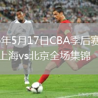 2026年5月17日CBA季后赛半决赛上海vs北京全场集锦