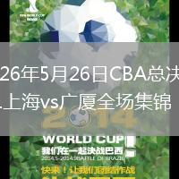 2026年5月26日CBA总决赛G1上海vs广厦全场集锦