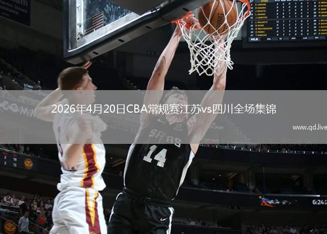 2026年4月20日CBA常规赛江苏vs四川全场集锦