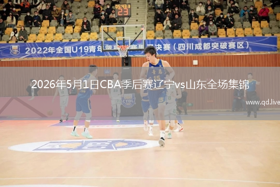 2026年5月1日CBA季后赛辽宁vs山东全场集锦