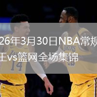 2026年3月30日NBA常规赛国王vs篮网全场集锦