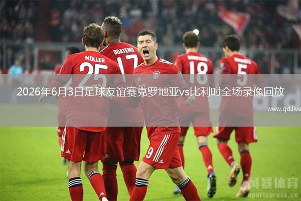 2026年6月3日足球友谊赛克罗地亚vs比利时全场录像回放